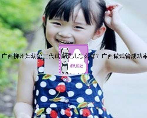 广西代怀一对一咨询|广西柳州妇幼第三代试管婴儿怎么样？广西做试管成功率